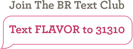 Join the BR Text Club | Text FLAVOR to 31310