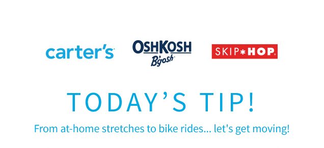 carter’s® | OshKosh B’gosh® | SKIP*HOP® | TODAY'S TIP ! | From at‐home stretches to bike rides... let's get moving!