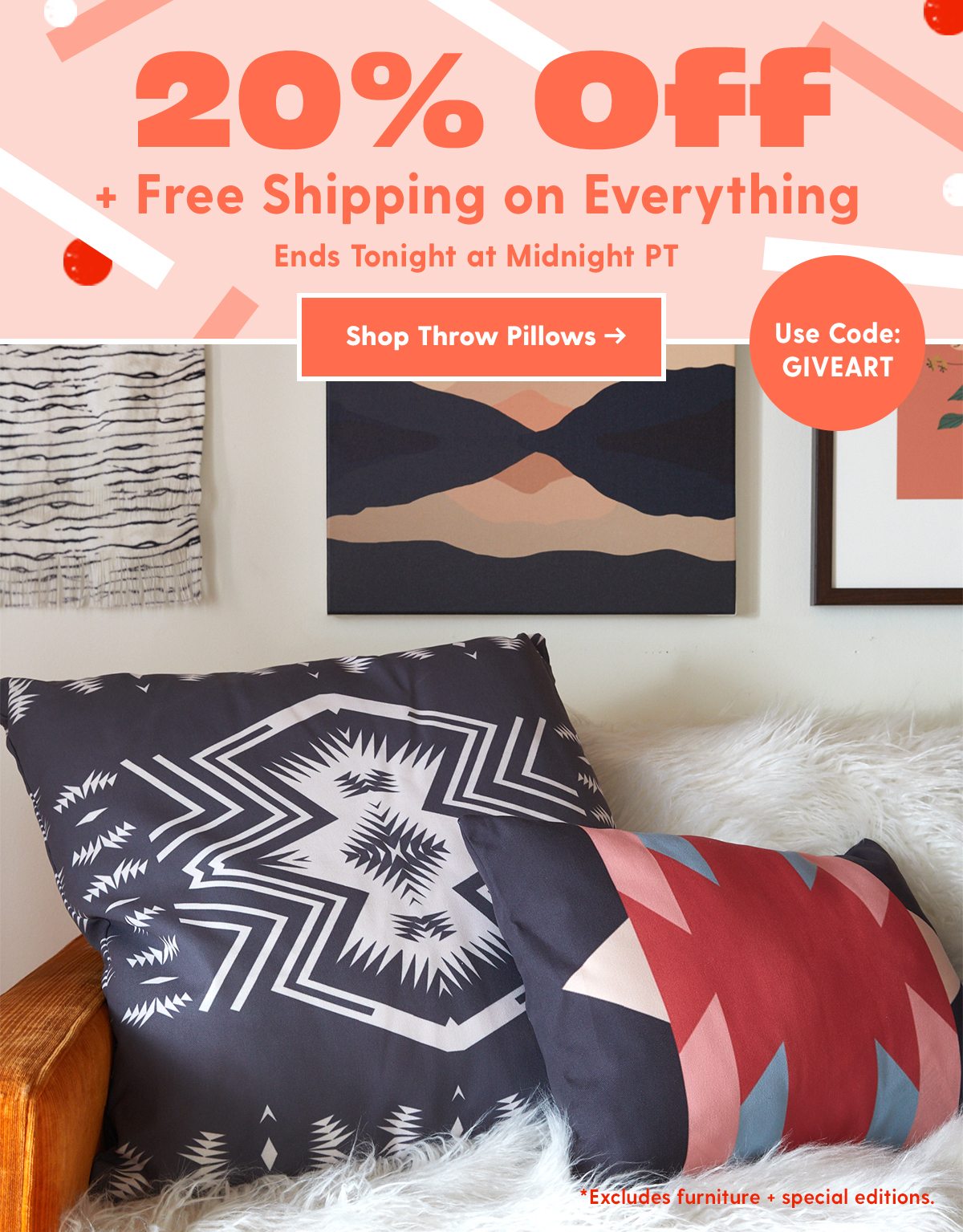 20% Off + Free Shipping on Everything Ends Tonight at Midnight PT Use Code: GIVEART Shop Throw Pillows > *Excludes furniture + special editions.