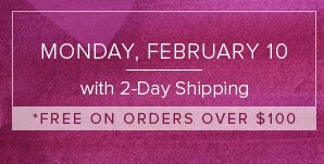 Monday, February 10 with 2-Day Shipping - Free on orders over $100