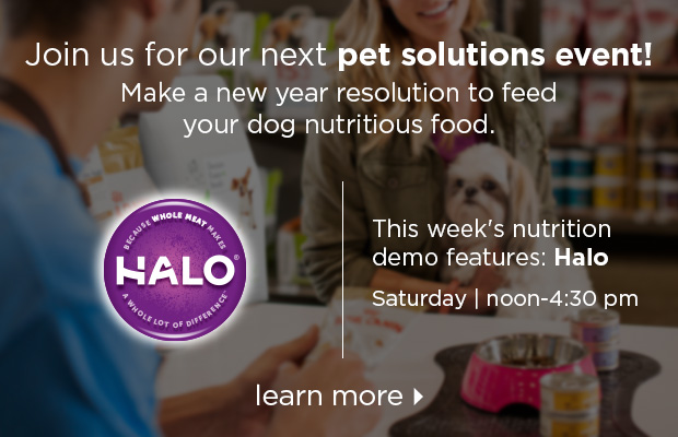 Join us for our next pet solutions event! This week's nutrition demo features: Halo. Saturday from noon to 4:30 pm. Learn more >