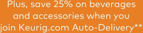 Plus, save 25% on your beverages and accessories when you join Keurig.com Auto-Delivery**