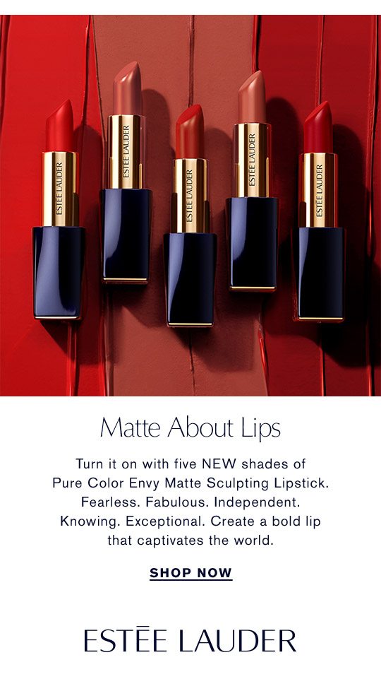 Matte About Lips | Turn it on with five NEW shades of Pure Color Envy Matte Sculpting Lipstick. Fearless. Fabulous. Independent.Knowing. Exceptional. Create a bold lip that captivates the world. | Shop Now