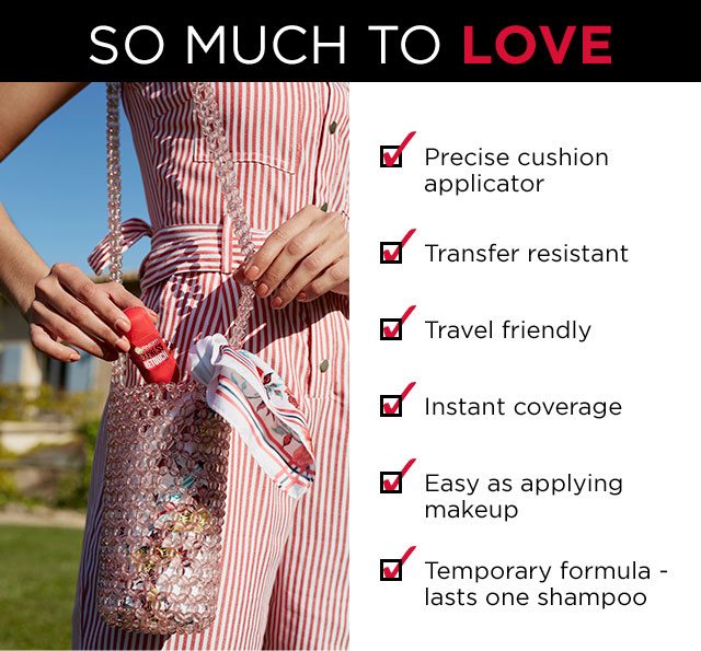 SO MUCH TO LOVE - Precise cushion applicator - Transfer resistant - Travel friendly - Instant coverage - Easy as applying makeup - Temporary formula - lasts one shampoo