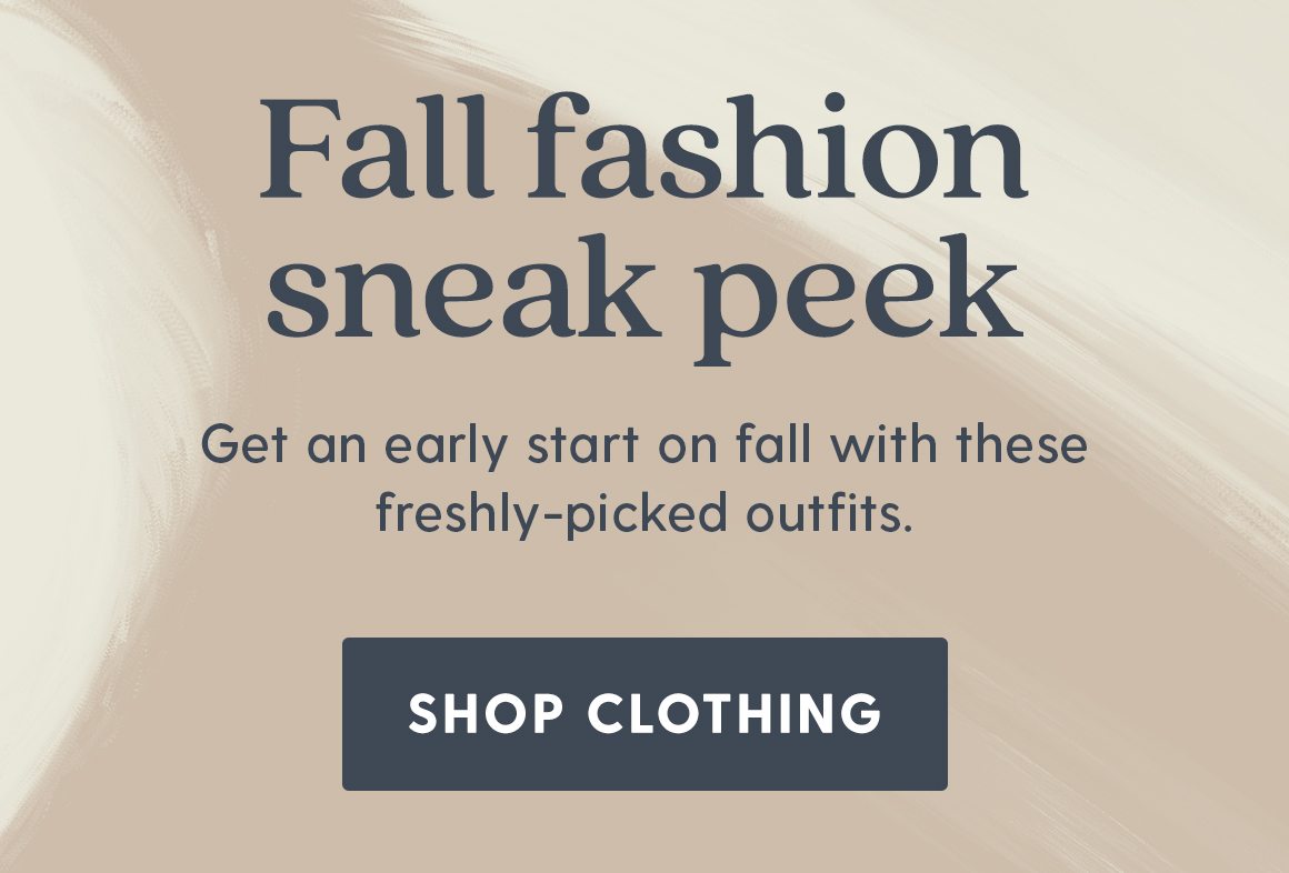 Fall fashion sneak peek. Get an early start on fall with these freshly-picked outfits. Shop Clothing.