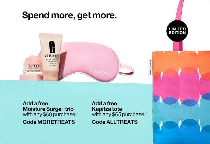 Spend more, get more. Up to 11 pieces. A $135 total value. Add a free Moisture Surge™ trio with any $55 purchase.* Code MORETREATS Add a free Kapitza tote with any $75 purchase.* Code ALLTREATS Limited Edition