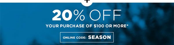 20% OFF Your Purchase of $100 or More* Online Code: SEASON - Click to Shop