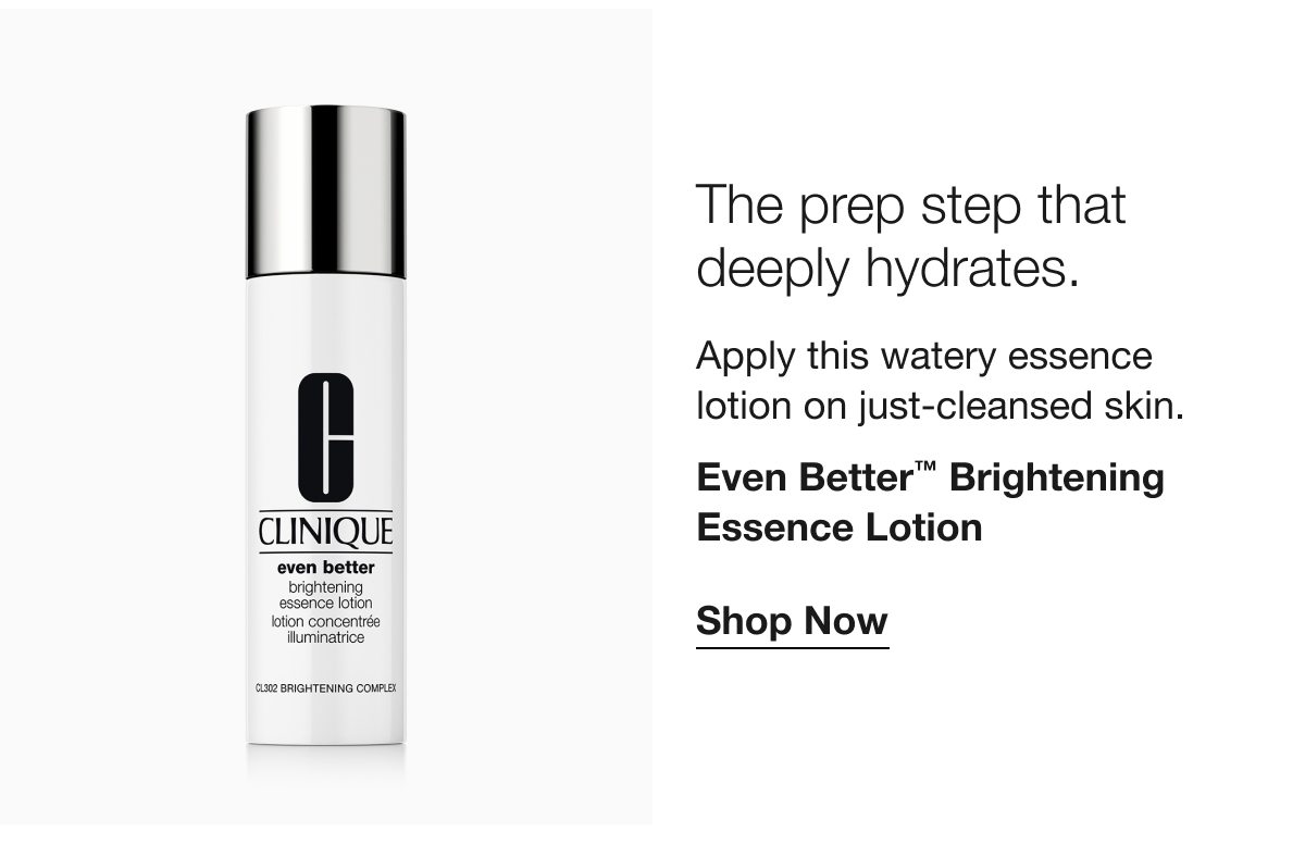 The prep step that deeply hydrates. | Apply this watery essence lotion on just-cleansed skin. | Even Better™ Brightening Essence Lotion | Shop Now