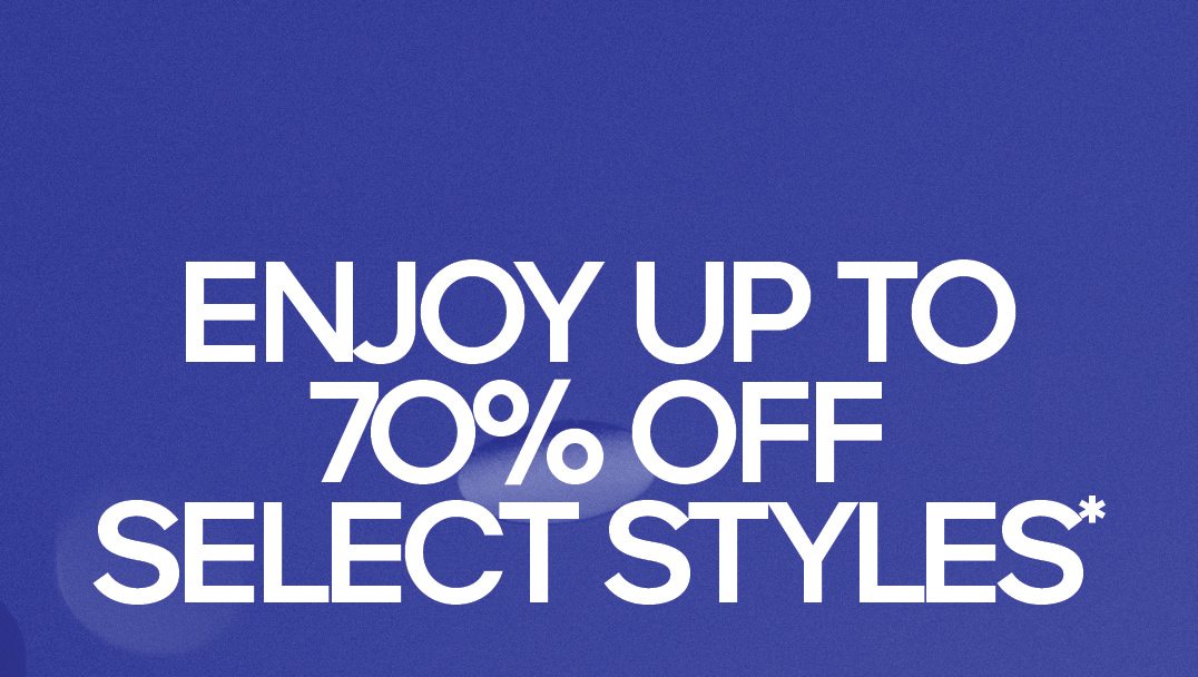 ENJOY UP TO 70% OFF SELECT STYLES*