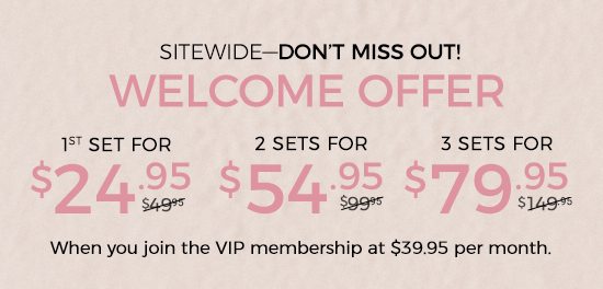 Sitewide - Don't miss out - 1st set for $24.95 when you join the VIP membership.
