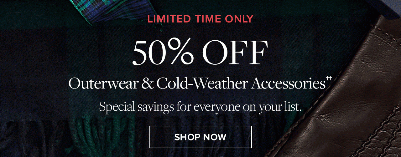 Limited Time Only 50% Off. Outerwear and Cold-Weather Accessories**. Special savings for everyone on your list. Shop Now