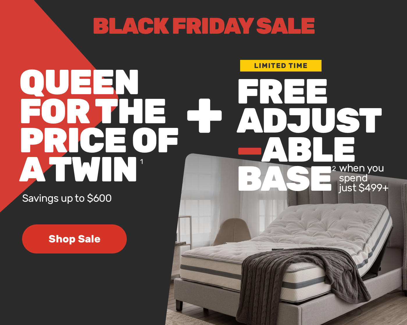 Black Friday Sale. Queen for the price of a twin. Plus Free Adjustable Base. Shop Sale.
