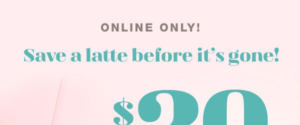 Online only! Save a latte before it's gone! $20 off* when you spend $75.