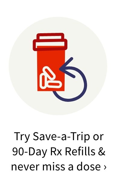 Try Save-a-Trip or 90-Day Rx Refills & never miss a dose.