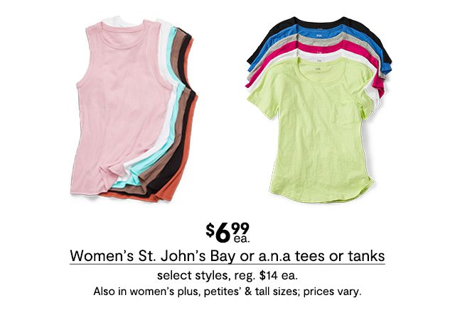 $6.99 each Women's St. John's Bay or a.n.a tees or tanks, select styles, regular price $14 each. Also in women's plus, petites' & tall sizes; prices vary.