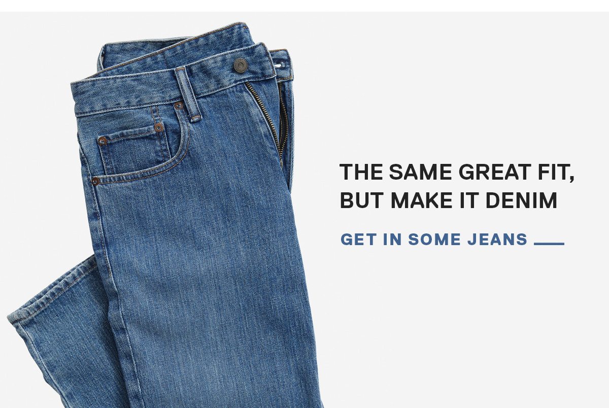 The Same Great Fit, but Make It Denim GET IN SOME JEANS →