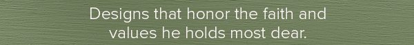 Designs that honor the faith and values he holds most dear.