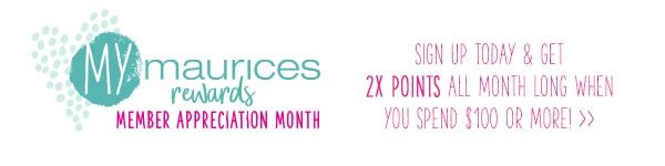 mymaurices rewards Member Appreciation Month. Sign up today and get 2X points all month long when you spend $100 or more!