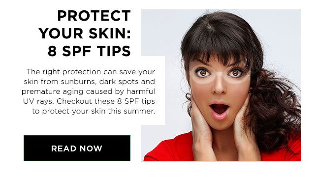 PROTECT YOUR SKIN: 8 SPF TIPS - The right protection can save your skin from sunburns, dark spots and premature aging caused by harmful UV rays. Checkout these 8 SPF tips to protect your skin this summer. - READ NOW