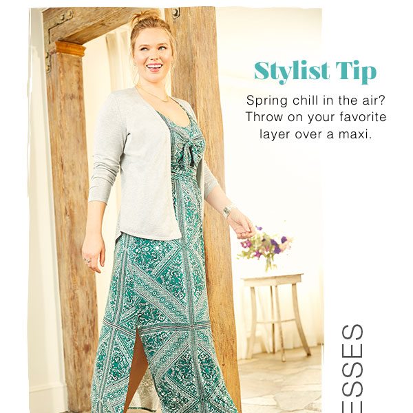 Dresses. Stylist Tip: Spring chill in the air? Throw on your favorite layer over a maxi.