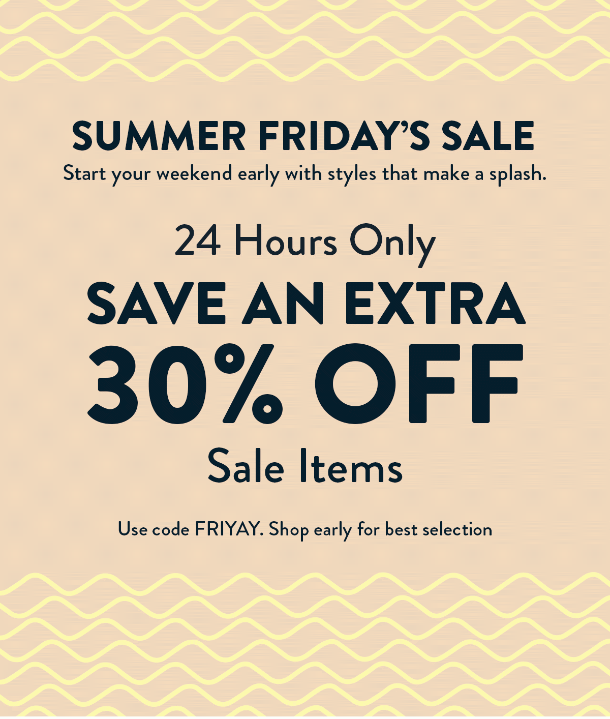 Summer Friday's Sale. 24 Hours Only. Save an extra 30% OFF Sale Items. Use code FRIYAY. Shop early for best selection.