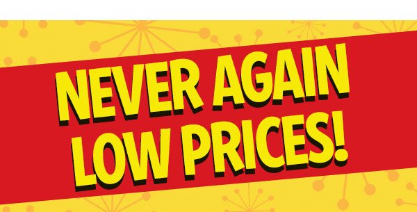 NEVER AGAIN LOW PRICES!