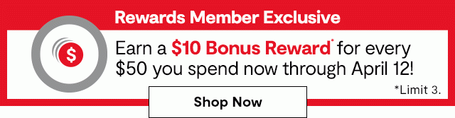 Rewards Member Exclusive | Earn a $10 Bonus Reward* for every $50 you spend now through April 12! *Limit 3. Shop Now: