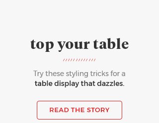 Top your Table try these styling tricks for a table display that dazzles. Read the Story