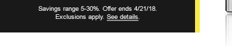 Savings range 5-30%. Offer ends 4/21/18. Exclusions apply. See details.