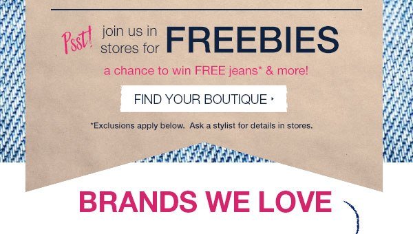 Psst! Join us in stores for freebies. A chance to win FREE jeans* and more! Find your boutique. *Exclusions apply below. Ask a stylist for details in stores. Brands we love.