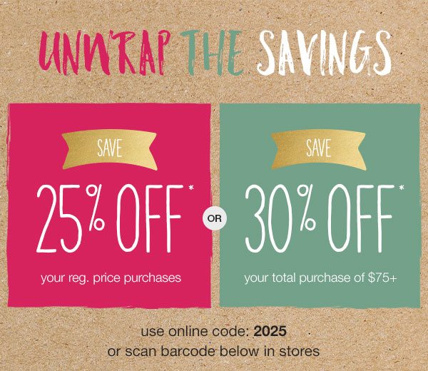 Unwrap the savings. Save 25% off* your reg. price purchases or save 30% off* your total purchase of $75+. Use online code: 2025 or scan barcode below in stores.