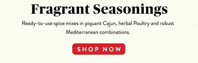 Fragrant Seasonings Ready-to-use spice mixes in piquant Cajun, herbal Poultry and robust Mediterranean combinations. SHOP NOW