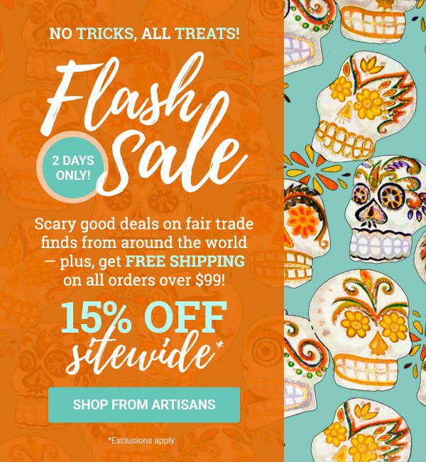 NO TRICKS, ALL TREATS! | Flash 2 Days only! Sale | Scary good deals on fair trade finds from around the world — plus, get free shipping on all orders over $99! | 15% off sitewide* | SHOP FROM ARTISANS | *Exclusions apply.