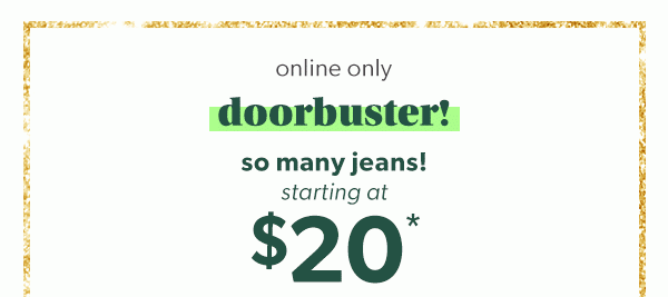 Online only. Doorbuster! So many jeans starting at $20*.