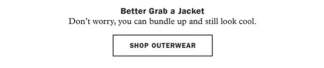 SHOP OUTERWEAR | BETTER GRAB A JACKET | DON’T WORRY, YOU CAN BUNDLE UP AND STILL LOOK COOL.
