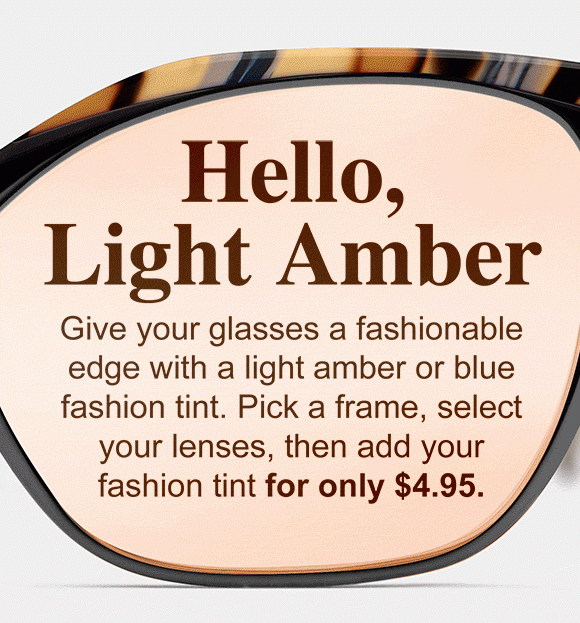 Give your glasses a fashionable edge with a light amber or blue fashion tint. Pick a frame, select your lenses, then add your fashion tint for only $4.95.