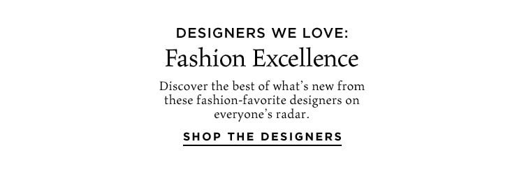Designers We Love: Fashion Excellence. Discover the best of what’s new from these fashion-favorite designers on everyone’s radar. Shop the Designers
