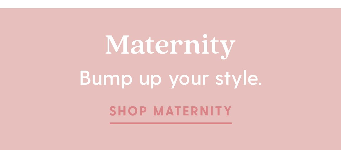 Maternity. Bump up your style. Shop Maternity.