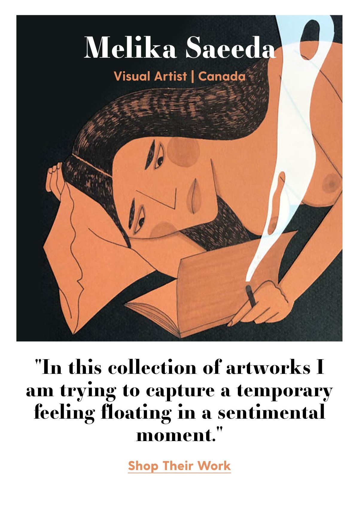 Melika Saeeda Visual Artist | Canada 'In this collection of artworks I am trying to capture a temporary feeling floating in a sentimental moment.' Shop Their Work