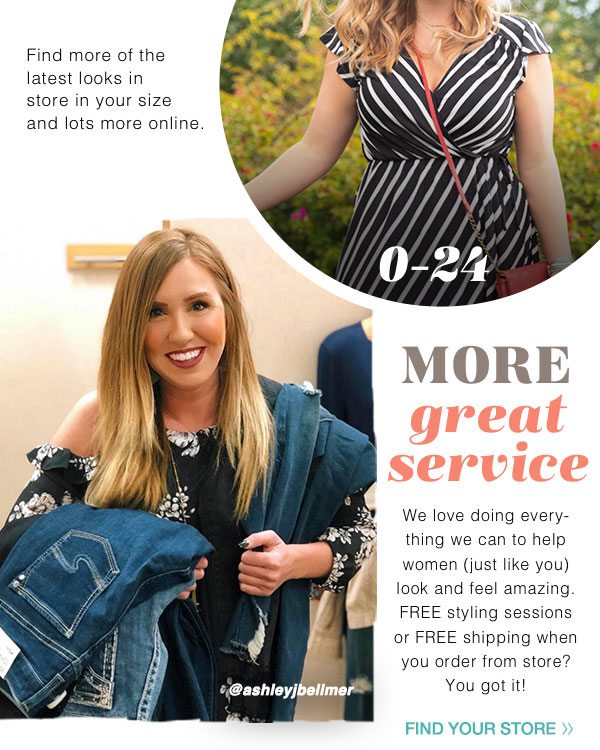 Find more of the latest looks in store in your size and lots more online. 0-24. More great service. We love doing everything we can to help women, just like you, look and feel amazing. FREE styling sessions or FREE shipping when you order from store? You got it! @ashleyjbellmer. Find your store.