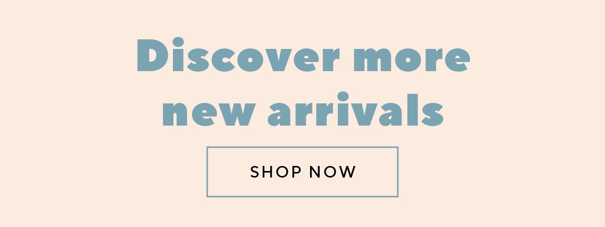 Discover more new arrivals | SHOP NOW