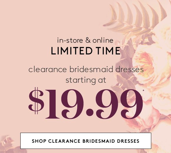 in-store & online - LIMITED TIME - clearance bridesmaid dresses starting at $19.99* - SHOP CLEARANCE BRIDESMAID DRESSES