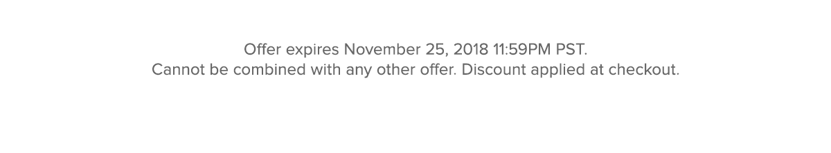Offer expires November 25, 2018 11:59PM PST. Cannot be combined with any other offer. Discount applied at checkout.