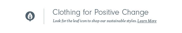 Clothing for Positive Change | Look for the leaf icon to shop our sustainable styles. Learn More