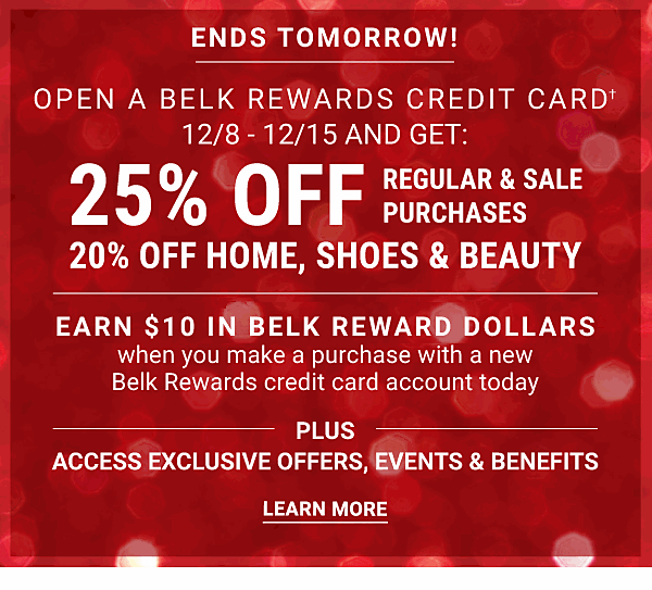 Ends TOmorrow! Open a Belk Rewards Credit Card & Get 25% off Regular & Sale purchases - 20% off Home, Shoes and Beauty - Learn more