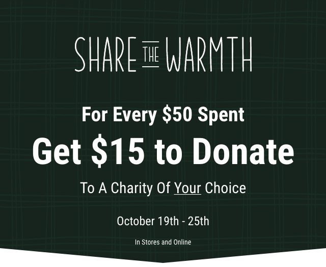 Share the Warmth. For Every $50 spent, get $15 to donate to a charity of your choice. October 19th - 25th. In stores and online.