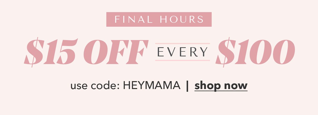Final Hours! $15 off Every $100 | Use code: HEYMAMA