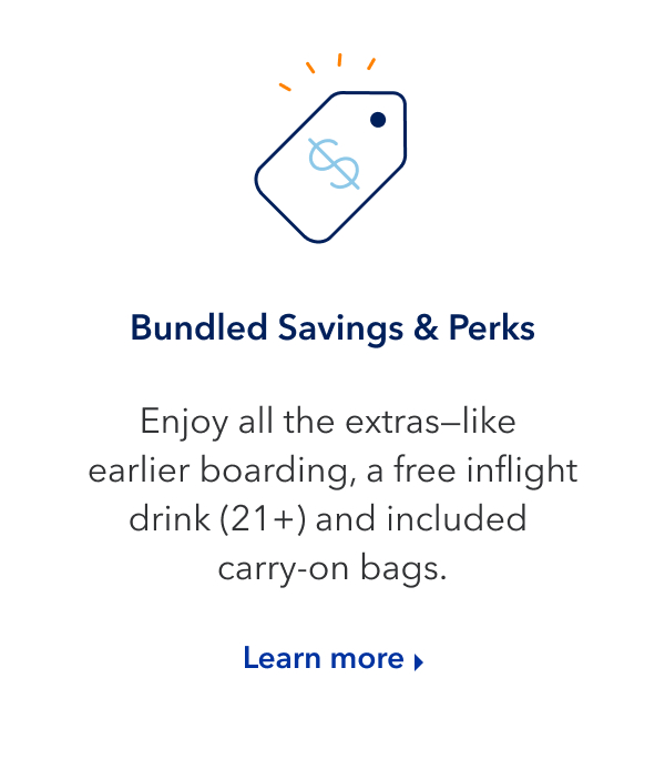 Bundled Savings and Perks. Enjoy all the extras, like early boarding, a free inflight drink (21+) and included carry-on bags. Click here to learn more.