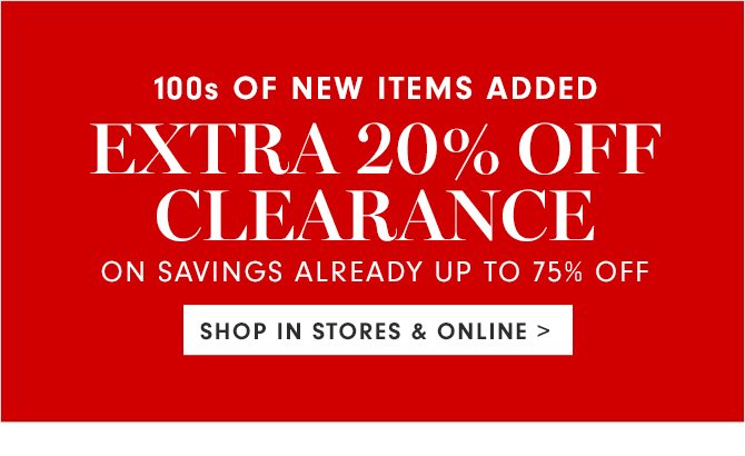 100s OF NEW ITEMS ADDED - EXTRA 20% OFF CLEARANCE ON SAVINGS ALREADY UP TO 75% OFF - SHOP IN STORES & ONLINE