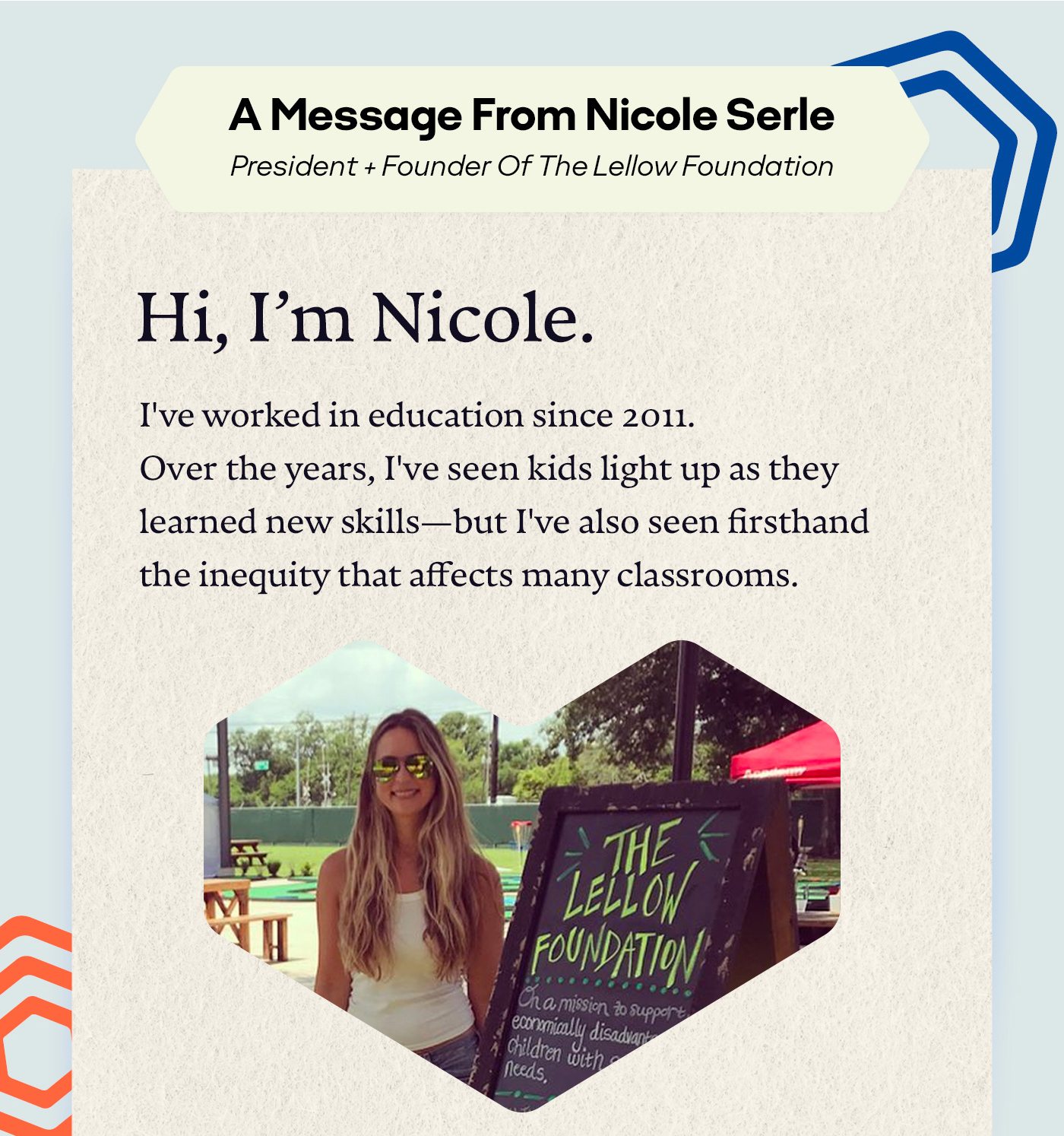 A Message From Nicole Serle: President + Founder Of The Lellow Foundation | Hi, I'm Nicole. I've worked in education since 2011. Over the years, I've seen kids light up as they learned new skills—but I've also seen firsthand the inequity that affects many classrooms.